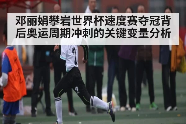 邓丽娟攀岩世界杯速度赛夺冠背后奥运周期冲刺的关键变量分析
